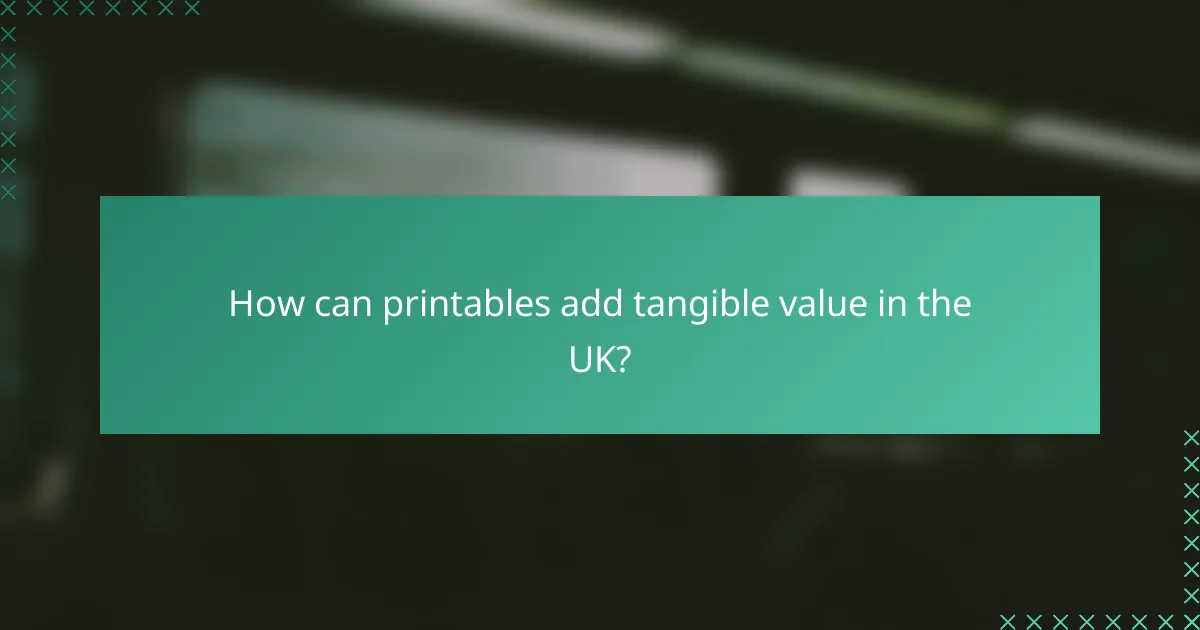 How can printables add tangible value in the UK?
