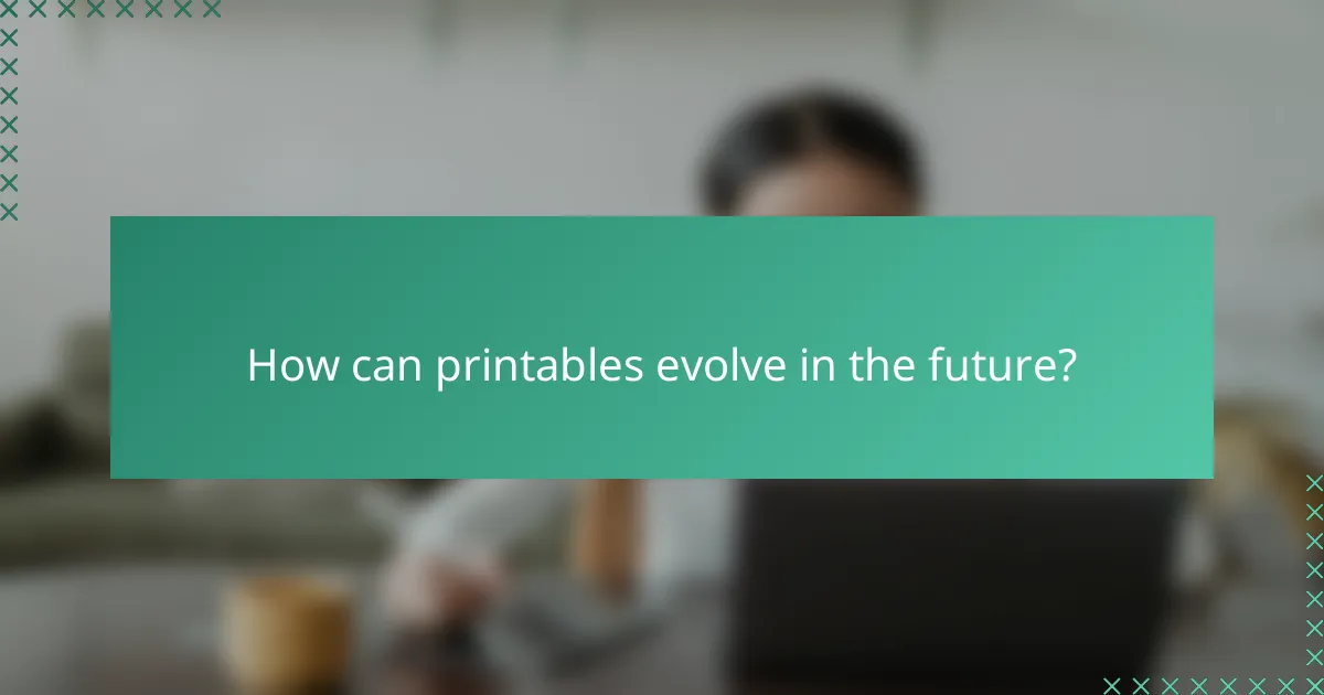 How can printables evolve in the future?