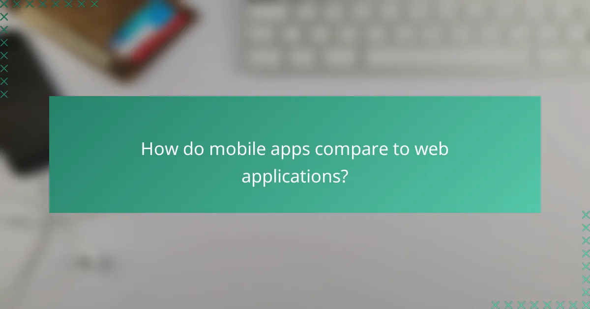 How do mobile apps compare to web applications?
