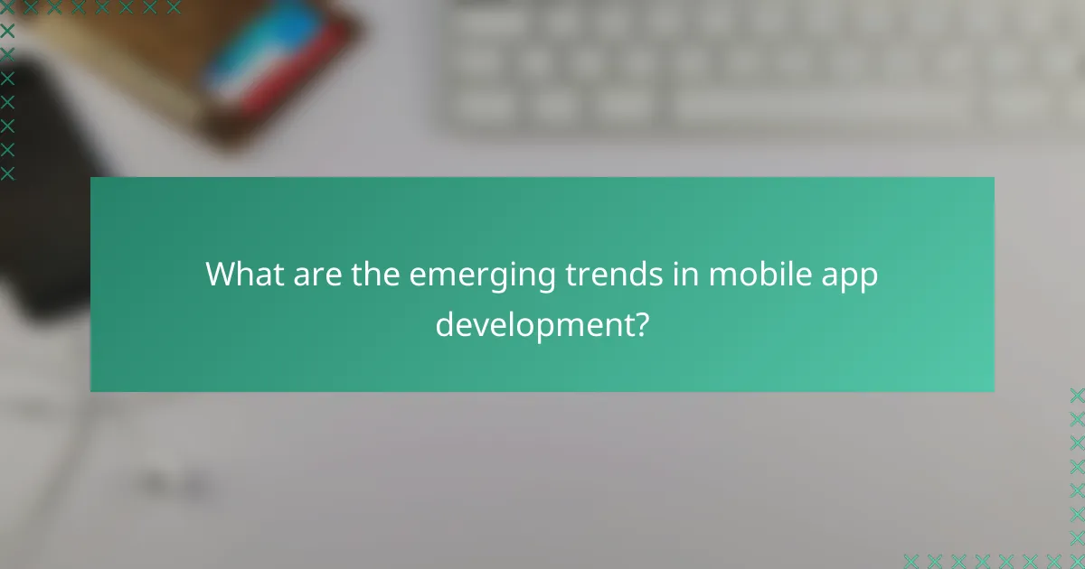What are the emerging trends in mobile app development?