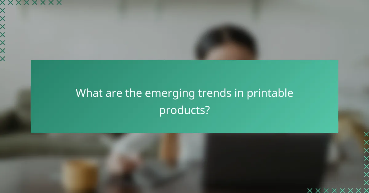 What are the emerging trends in printable products?