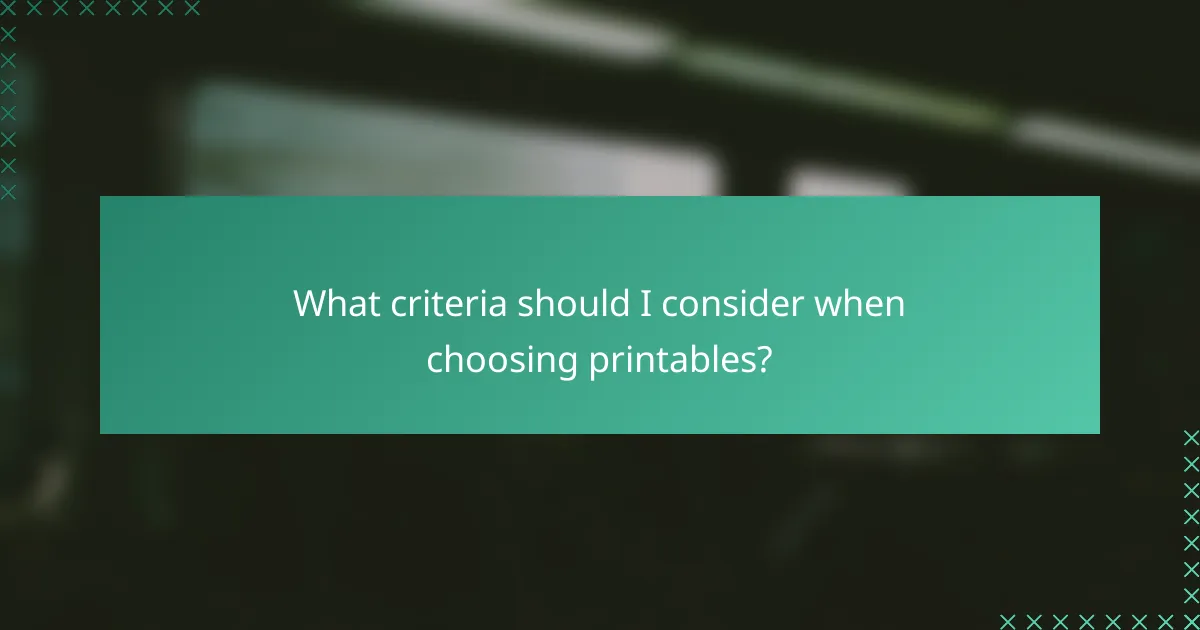 What criteria should I consider when choosing printables?