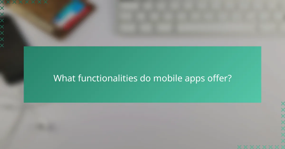 What functionalities do mobile apps offer?